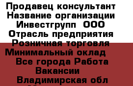 Продавец-консультант › Название организации ­ Инвестгрупп, ООО › Отрасль предприятия ­ Розничная торговля › Минимальный оклад ­ 1 - Все города Работа » Вакансии   . Владимирская обл.,Муромский р-н